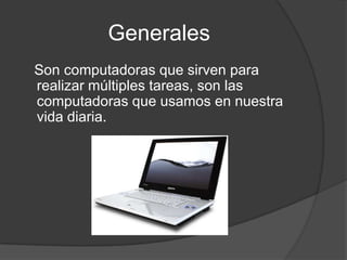 Generales   Son computadoras que sirven para realizar múltiples tareas, son las computadoras que usamos en nuestra vida diaria.