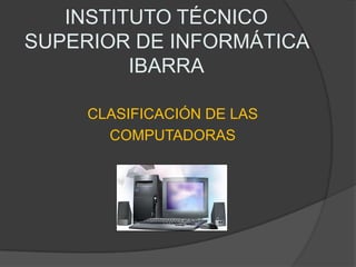 INSTITUTO TÉCNICO SUPERIOR DE INFORMÁTICA IBARRA CLASIFICACIÓN DE LAS COMPUTADORAS 