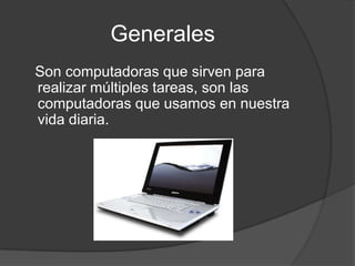 Generales<br />   Son computadoras que sirven para realizar múltiples tareas, son las computadoras que usamos en nuestra v...