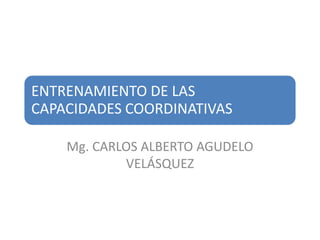ENTRENAMIENTO DE LAS
CAPACIDADES COORDINATIVAS

    Mg. CARLOS ALBERTO AGUDELO
            VELÁSQUEZ
 