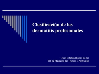 Clasificación de las
dermatitis profesionales
Juan Esteban Blanco López
R1 de Medicina del Trabajo y Ambiental
 