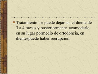 Tratamiento: se puede dejar asi el diente de
3 a 4 meses y posteriormente acomodarlo
en su lugar pormedio de ortodoncia, en
dientespuede haber reerupción.
 