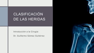 CLASIFICACIÓN
DE LAS HERIDAS
Introducción a la Cirugía
Dr. Guillermo Gómez Gutiérrez
 