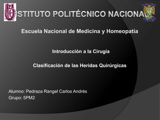 Escuela Nacional de Medicina y Homeopatía
Introducción a la Cirugía
Clasificación de las Heridas Quirúrgicas
Alumno: Pedraza Rangel Carlos Andrés
Grupo: 5PM2
 