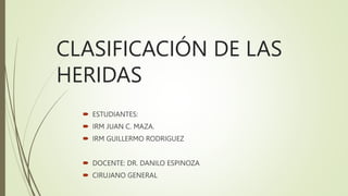 CLASIFICACIÓN DE LAS
HERIDAS
 ESTUDIANTES:
 IRM JUAN C. MAZA.
 IRM GUILLERMO RODRIGUEZ
 DOCENTE: DR. DANILO ESPINOZA
 CIRUJANO GENERAL
 