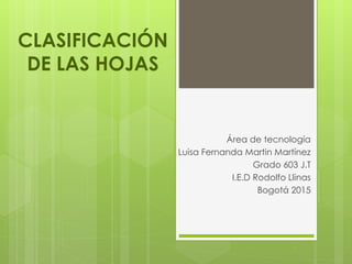 CLASIFICACIÓN
DE LAS HOJAS
Área de tecnología
Luisa Fernanda Martin Martínez
Grado 603 J.T
I.E.D Rodolfo Llinas
Bogotá 2015
 