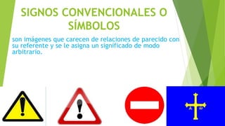 SIGNOS CONVENCIONALES O
SÍMBOLOS
son imágenes que carecen de relaciones de parecido con
su referente y se le asigna un significado de modo
arbitrario.
 