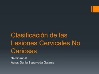 Clasificación de las
Lesiones Cervicales No
Cariosas
Seminario 8
Autor: Dania Sepúlveda Galarce
 