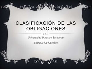 CLASIFICACIÓN DE LAS
OBLIGACIONES
Universidad Durango Santander
Campus Cd Obregón
 