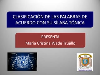 CLASIFICACIÓN DE LAS PALABRAS DE
ACUERDO CON SU SÍLABA TÓNICA
PRESENTA
María Cristina Wade Trujillo
 