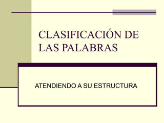 CLASIFICACIÓN DE
LAS PALABRAS
ATENDIENDO A SU ESTRUCTURA
 