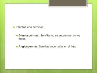  Plantas con semillas:
 Gimnospermas: Semillas no se encuentran en los
frutos.
 Angiospermas: Semillas encerradas en el fruto
 
