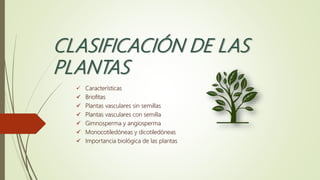 CLASIFICACIÓN DE LAS
PLANTAS
 Características
 Briofitas
 Plantas vasculares sin semillas
 Plantas vasculares con semilla
 Gimnosperma y angiosperma
 Monocotiledóneas y dicotiledóneas
 Importancia biológica de las plantas
 