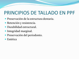 PRINCIPIOS DE TALLADO EN PPF
 Preservación de la estructura dentaria.
 Retención y resistencia.
 Durabilidad estructura...