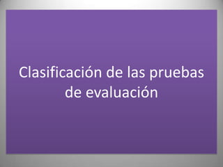 Clasificación de las pruebas
        de evaluación
 