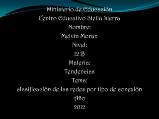 Ministerio de Educación
         Centro Educativo Stella Sierra
                    Nombre:
                 Melvin Moran
                      Nivel:
                       12 B
                    Materia:
                   Tendencias
                      Tema:
clasificación de las redes por tipo de conexión
                       Año
                       2012
 