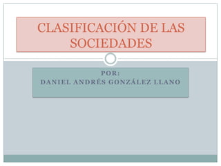 POR:
DANIEL ANDRÉS GONZÁLEZ LLANO
CLASIFICACIÓN DE LAS
SOCIEDADES
 