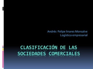 CLASIFICACIÓN DE LAS
SOCIEDADES COMERCIALES
Andrés Felipe linares Monsalve
Logística empresarial
 