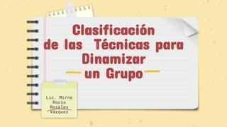 Clasificación
de las Técnicas para
Dinamizar
un Grupo
Lic. Mirna
Rocío
Rosales
Vázquez
 