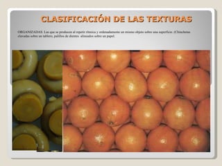 CLASIFICACIÓN DE LAS TEXTURAS ORGANIZADAS: Las que se producen al repetir rítmica y ordenadamente un mismo objeto sobre una superficie. (Chinchetas clavadas sobre un tablero, palillos de dientes  alineados sobre un papel. 