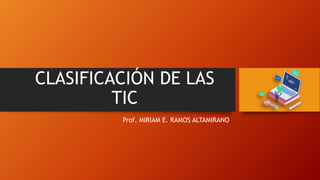 CLASIFICACIÓN DE LAS
TIC
Prof. MIRIAM E. RAMOS ALTAMIRANO
 