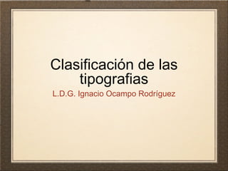 Clasificación de las
tipografias
L.D.G. Ignacio Ocampo Rodríguez
 