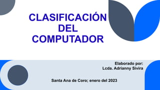 CLASIFICACIÓN
DEL
COMPUTADOR
Elaborado por:
Lcda. Adrianny Sivira
Santa Ana de Coro; enero del 2023
 
