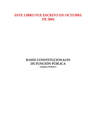 ESTE LIBRO FUE ESCRITO EN OCTUBRE
DE 2004
BASES CONSTITUCIONALES
DE FUNCIÓN PÚBLICA
- Empleo Público -
 