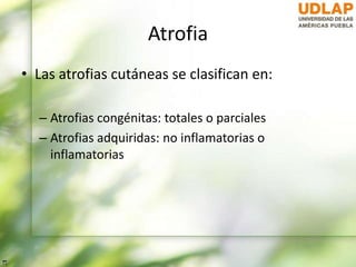 Atrofia
• Las atrofias cutáneas se clasifican en:
– Atrofias congénitas: totales o parciales
– Atrofias adquiridas: no inflamatorias o
inflamatorias
 