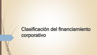 Clasificación del financiamiento
corporativo
 