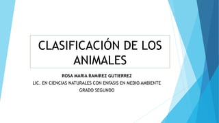 CLASIFICACIÓN DE LOS
ANIMALES
ROSA MARIA RAMIREZ GUTIERREZ
LIC. EN CIENCIAS NATURALES CON ENFASIS EN MEDIO AMBIENTE
GRADO SEGUNDO
 