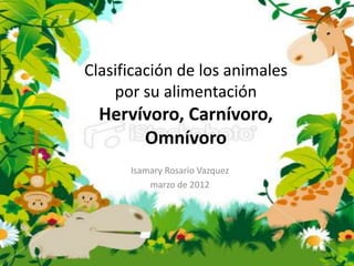 Clasificación de los animales
    por su alimentación
  Hervívoro, Carnívoro,
       Omnívoro
      Isamary Rosario Vazquez
          marzo de 2012
 