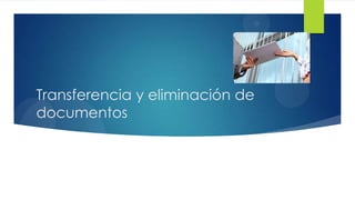 Transferencia y eliminación de
documentos

 