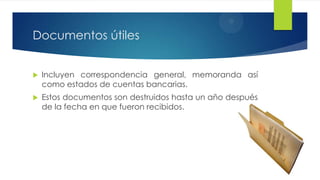 Documentos útiles


Incluyen correspondencia general, memoranda así
como estados de cuentas bancarias.



Estos documentos son destruidos hasta un año después
de la fecha en que fueron recibidos.

 