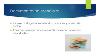 Documentos no esenciales


Incluyen indagaciones rutinarias, anuncios y acuses de
recibo.



Estos documentos nunca son archivados con otros mas
importantes.

 