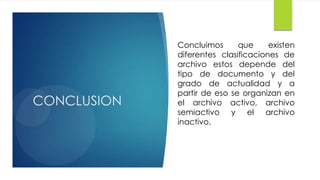 CONCLUSION

Concluimos
que
existen
diferentes clasificaciones de
archivo estos depende del
tipo de documento y del
grado de actualidad y a
partir de eso se organizan en
el archivo activo, archivo
semiactivo y el archivo
inactivo.

 