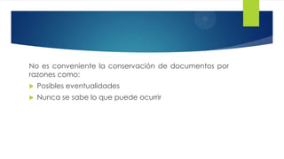 No es conveniente la conservación de documentos por
razones como:


Posibles eventualidades



Nunca se sabe lo que puede ocurrir

 