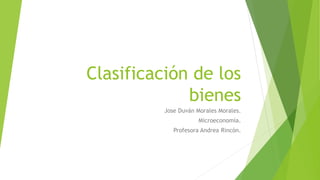 Clasificación de los
bienes
Jose Duván Morales Morales.
Microeconomía.
Profesora Andrea Rincón.
 