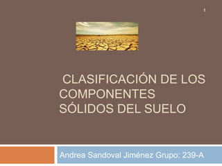 CLASIFICACIÓN DE LOS
COMPONENTES
SÓLIDOS DEL SUELO
Andrea Sandoval Jiménez Grupo: 239-A
1
 