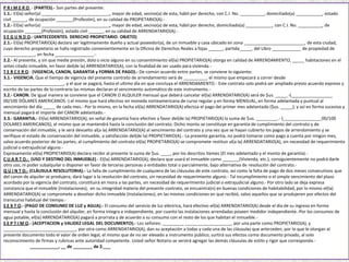 P R I M E R O .- (PARTES).- Son partes del presente:
1.1.- El(la) señor(a) ____________________________, mayor de edad, vecino(a) de esta, hábil por derecho, con C.I. No. __________, domiciliado(a) ___________, estado
civil ______, de ocupación _______(Profesión), en su calidad de PROPIETARIO(A).-
1.2.- El(la) señor(a) ____________________________, mayor de edad, vecino(a) de esta, hábil por derecho, domiciliado(a) ___________, con C.I. No. __________, de
ocupación _______(Profesión), estado civil ______, en su calidad de ARRENDATARIO(A).-
S E G U N D O.- (ANTECEDENTES. DERECHO PROPIETARIO. OBJETO)
2.1.- El(la) PROPIETARIO(A) declara ser legítimamente dueño y actual poseedor(a), de un inmueble y casa ubicado en zona _________________________, de esta ciudad,
cuyo derecho propietario se halla registrado convenientemente en la Oficina de Derechos Reales a fojas ______, partida_____, del Libro ____________ de propiedad de
_____________, en fecha ________________.-
2.2.- Al presente, y sin que medie presión, dolo o vicio alguno en su consentimiento el(la) PROPIETARIO(A) otorga en calidad de ARRENDAMIENTO, _____ habitaciones en el
antes citado inmueble, en favor del(de la) ARRENDATARIO(A), con la finalidad de ser usado para vivienda.-
T E R C E R O.- (VIGENCIA, CANON, GARANTIA y FORMA DE PAGO).- De común acuerdo entre partes, se conviene lo siguiente:
3.1.- VIGENCIA. Que el tiempo de vigencia del presente contrato de arrendamiento será de __________ el mismo que empezará a correr desde
_________________________, y el que se pagará, hasta el ultimo día en que concluya el ARRENDAMIENTO.- Este contrato solo podrá ser ampliado previo acuerdo expreso y
escrito de las partes de lo contrario las mismas declaran el vencimiento automático de este instrumento.-
3.2.- CANON. De igual manera se conviene que el CANON O ALQUILER mensual que deberá cancelar el(la) ARRENDATARIO(A) será de $us. _____.-(_________________
00/100 DÓLARES AMERICANOS.-) el mismo que hará efectivo en moneda norteamericana de curso regular y en forma MENSUAL, en forma adelantada y puntual al
vencimiento del día _____ de cada mes.- Por lo mismo, en la fecha el(la) ARRENDATARIO(A) efectúa el pago del primer mes adelantado ($us. _____), y así en forma sucesiva y
mensual pagará el importe del CANON adelantado.-
3.3.- GARANTIA.- El(la) ARRENDATARIO(A), en señal de garantía hace efectivo a favor del(de la) PROPIETARIO(A) la suma de $us. _________.- (________________00/100
DOLARES AMERICANOS), el mismo que se mantendrá hasta la conclusión del contrato. Dicho monto se constituye en garantía de cumplimiento del contrato y de
conservación del inmueble, y le será devuelto al(a la) ARRENDATARIO(A) al vencimiento del contrato y una vez que se hayan cubierto los pagos de arrendamiento y se
verifique el estado de conservación del inmueble, a satisfacción del(de la) PROPIETARIO(A).- La presente garantía, no podrá tomarse como pago a cuenta por ningún mes,
salvo acuerdo posterior de las partes; al cumplimiento del contrato el(la) PROPIETARIO(A) se compromete restituir al(a la) ARRENDATARIO(A), sin necesidad de requerimiento
judicial o extrajudicial alguno.-
Expresamente el(la) PROPIETARIO(A) declara recibir al presente la suma de $us. ____, por los descritos Itemes (El mes adelantado y el monto de garantía).-
C U A R T O.- (USO Y DESTINO DEL INMUEBLE).- El(la) ARRENDATARIO(A), declara que usará el inmueble como _______(Vivienda, etc.), consiguientemente no podrá darle
otro uso, ni poder subalquilar o disponer en favor de terceras personas o entidades total o parcialmente, bajo alternativa de resolución del contrato.-
Q U I N T O.- (CLÁUSULA RESOLUTORIA).- La falta de cumplimiento de cualquiera de las cláusulas de este contrato, así como la falta de pago de dos meses consecutivos que
del canon de alquiler se produjera, dará lugar a la resolución del contrato, sin necesidad de requerimiento alguno.- Tal incumplimiento o el simple vencimiento del plazo
acordado por la vigencia del contrato, constituirá en mora a las partes, sin necesidad de requerimiento judicial o extrajudicial alguno.- Por otro lado se deja expresa
constancia que el inmueble (Instalaciones), en su integridad materia del presente contrato, se encuentra(n) en buenas condiciones de habitabilidad, por lo mismo el(la)
ARRENDATARIO(A) se compromete a devolver dicho inmueble (Instalaciones), en las mismas condiciones en que recibió, salvo aquellos que se produjeren por efectos del
transcurso habitual del tiempo.-
S E X T O.- (PAGO DE CONSUMO DE LUZ y AGUA).- El consumo del servicio de luz eléctrica, hará efectivo el(la) ARRENDATARIO(A) desde el día de su ingreso en forma
mensual y hasta la conclusión del alquiler, en forma integra e independiente, por cuanto las instalaciones arrendadas poseen medidor independiente.-Por los consumos de
agua potable, el(la) ARRENDATARIO(A) pagará a prorrata y de acuerdo a su consumo con el resto de los que habitan el inmueble.-
S E P T I M O.- (ACEPTACION y VALIDEZ LEGAL DEL DOCUMENTO).- Los señores: _________ ___________________, por una parte como PROPIETARIO(A), y
______________________________, por otra como ARRENDATARIO(A), dan su aceptación a todas y cada una de las cláusulas que anteceden, por lo que le otorgan al
presente documento todo el valor de orden legal, el mismo que de no ser elevado a instrumento público, surtirá sus efectos como documento privado, al solo
reconocimiento de firmas y rubricas ante autoridad competente. Usted señor Notario se servirá agregar las demás cláusulas de estilo y rigor que corresponda.-
____________, __ de ________ de 2.___
 
