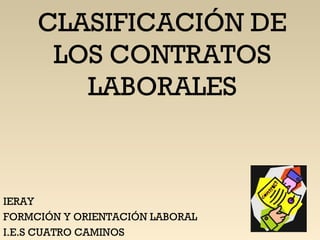 CLASIFICACIÓN DE
LOS CONTRATOS
LABORALES

IERAY
FORMCIÓN Y ORIENTACIÓN LABORAL
I.E.S CUATRO CAMINOS

 