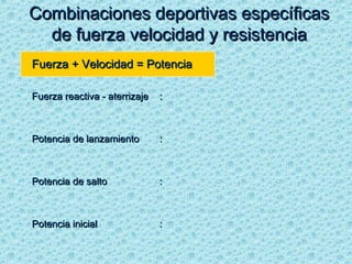 Fuerza + Velocidad = PotenciaFuerza + Velocidad = Potencia
• Fuerza reactiva - aterrizajeFuerza reactiva - aterrizaje ::
• Potencia de lanzamientoPotencia de lanzamiento ::
• Potencia de saltoPotencia de salto ::
• Potencia inicialPotencia inicial ::
Combinaciones deportivas específicasCombinaciones deportivas específicas
de fuerza velocidad y resistenciade fuerza velocidad y resistencia
 