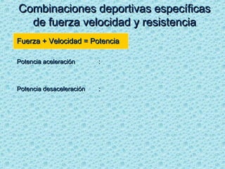Fuerza + Velocidad = PotenciaFuerza + Velocidad = Potencia
• Potencia aceleraciónPotencia aceleración ::
• Potencia desaceleraciónPotencia desaceleración ::
Combinaciones deportivas específicasCombinaciones deportivas específicas
de fuerza velocidad y resistenciade fuerza velocidad y resistencia
 