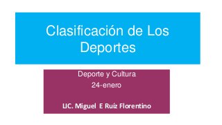 Clasificación de Los
Deportes
Deporte y Cultura
24-enero
LIC. Miguel E Ruíz Florentino
 