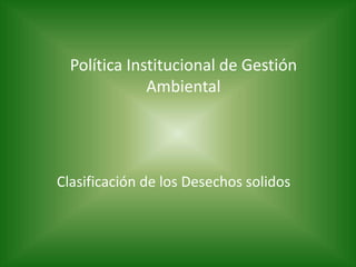 Política Institucional de Gestión
Ambiental
Clasificación de los Desechos solidos
 