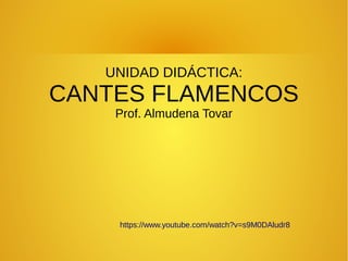 UNIDAD DIDÁCTICA:
CANTES FLAMENCOS
Prof. Almudena Tovar
https://www.youtube.com/watch?v=s9M0DAludr8
 