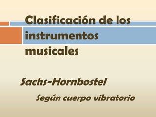 Clasificación de los
instrumentos
musicales

Sachs-Hornbostel
  Según cuerpo vibratorio
 