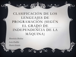 CLASIFICACIÓN DE LOS
LENGUAJES DE
PROGRAMACIÓN (SEGÚN
EL GRADO DE
INDEPENDENCIA DE LA
MÁQUINA)
Mauricio Muñoz
Luis Padilla
Mario Granja
 