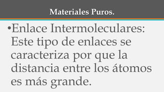 Materiales Puros.
•Enlace Intermoleculares:
Este tipo de enlaces se
caracteriza por que la
distancia entre los átomos
es más grande.
 
