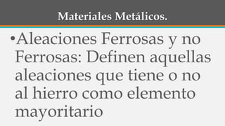 Materiales Metálicos.
•Aleaciones Ferrosas y no
Ferrosas: Definen aquellas
aleaciones que tiene o no
al hierro como elemento
mayoritario
 